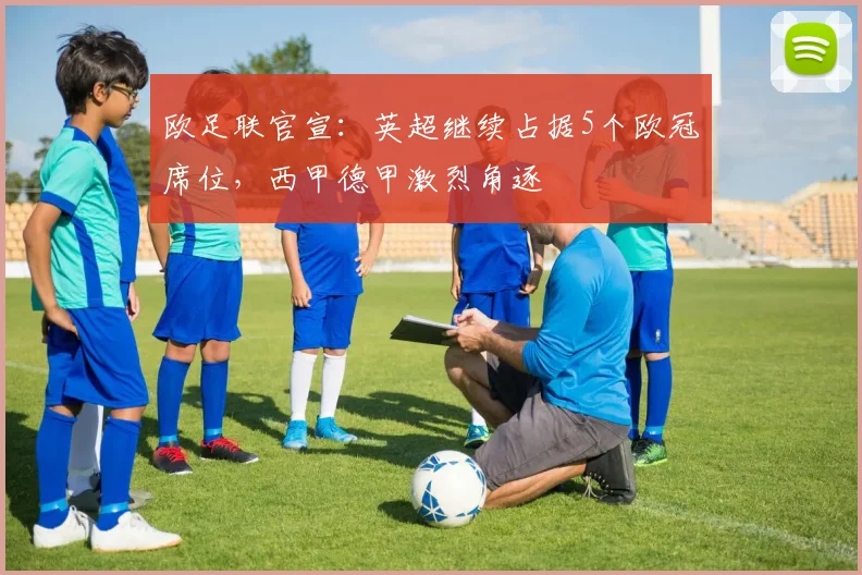 欧足联官宣:英超继续占据5个欧冠席位,西甲德甲激烈角逐