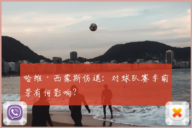 哈维·西蒙斯伤退：对球队赛季前景有何影响？