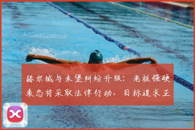 赫尔城与米堡纠纷升级：老板强硬表态将采取法律行动，目标追求正义