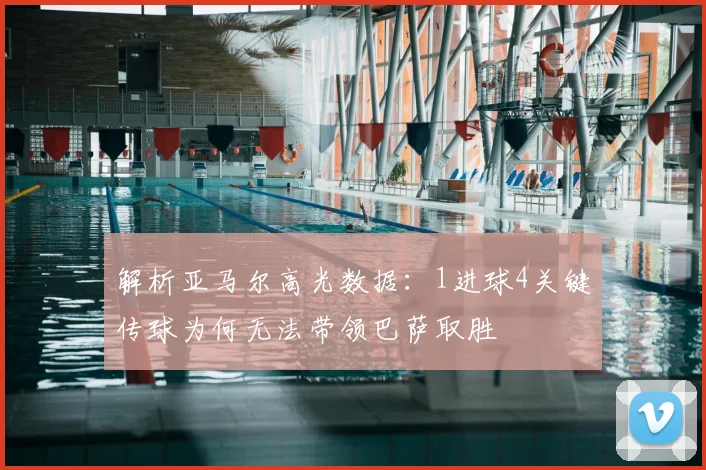 解析亚马尔高光数据：1进球4关键传球为何无法带领巴萨取胜