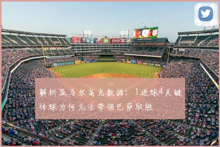 解析亚马尔高光数据:1进球4关键传球为何无法带领巴萨取胜