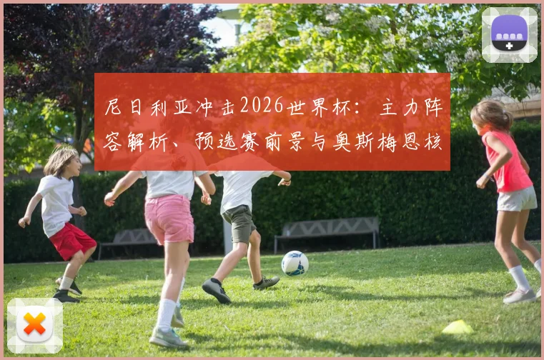 尼日利亚冲击2026世界杯：主力阵容解析、预选赛前景与奥斯梅恩核心作用