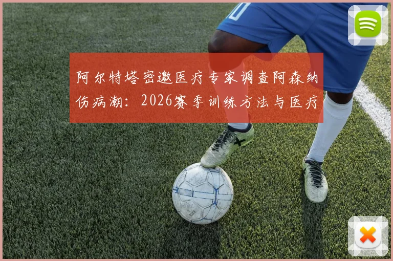 阿尔特塔密邀医疗专家调查阿森纳伤病潮：2026赛季训练方法与医疗体系全面复盘