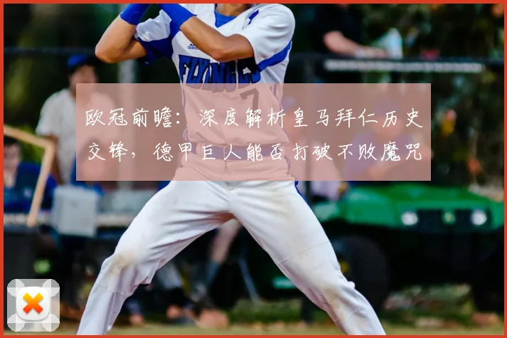 欧冠前瞻:深度解析皇马拜仁历史交锋,德甲巨人能否打破不败魔咒成功复仇?