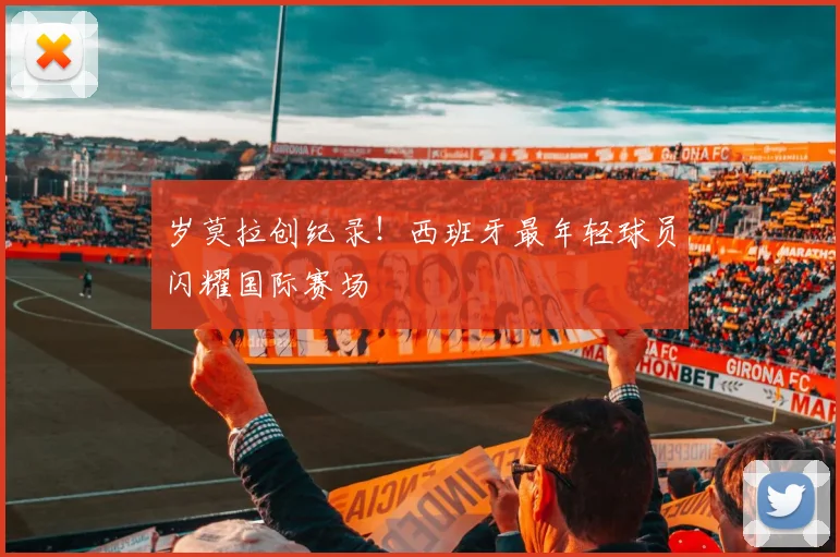 岁莫拉创纪录!西班牙最年轻球员闪耀国际赛场