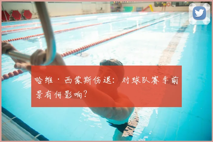 哈维·西蒙斯伤退:对球队赛季前景有何影响?