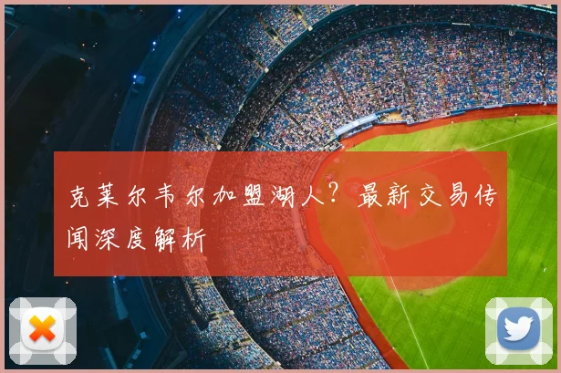 克莱尔韦尔加盟湖人？最新交易传闻深度解析