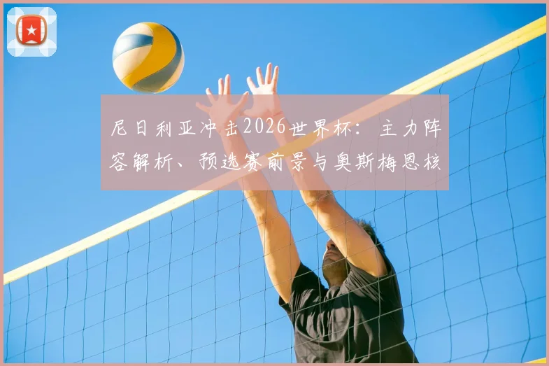 尼日利亚冲击2026世界杯:主力阵容解析、预选赛前景与奥斯梅恩核心作用