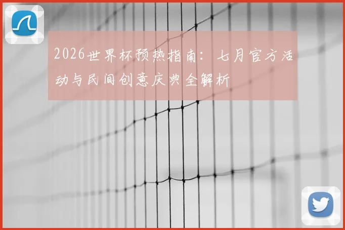 2026世界杯预热指南：七月官方活动与民间创意庆典全解析