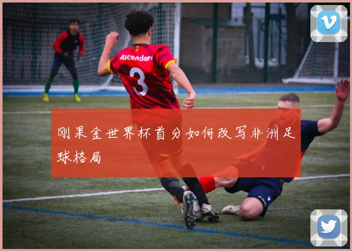 刚果金世界杯首分如何改写非洲足球格局