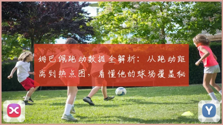 姆巴佩跑动数据全解析:从跑动距离到热点图,看懂他的球场覆盖秘诀