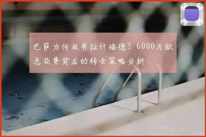 巴萨为何放弃拉什福德?6000万欧总花费背后的转会策略分析