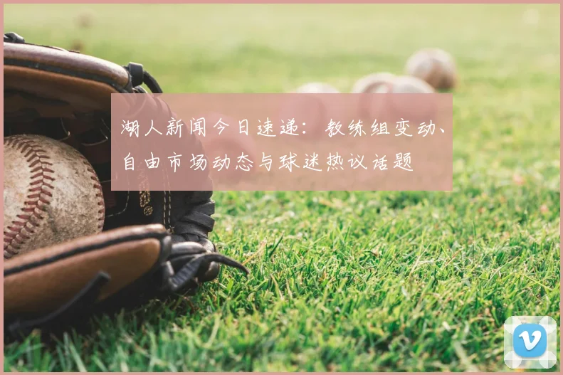 湖人新闻今日速递：教练组变动、自由市场动态与球迷热议话题
